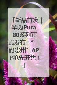 新品首发｜华为Pura 80系列正式发布 “一码贵州”APP抢先开售！