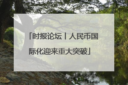 时报论坛丨人民币国际化迎来重大突破