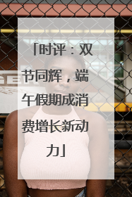 时评：双节同辉，端午假期成消费增长新动力