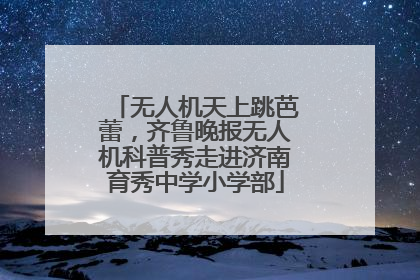 无人机天上跳芭蕾，齐鲁晚报无人机科普秀走进济南育秀中学小学部