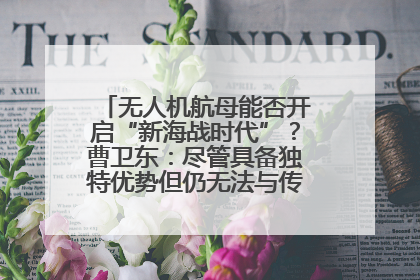 无人机航母能否开启“新海战时代”？曹卫东：尽管具备独特优势但仍无法与传统航母相提并论