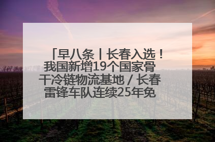 早八条丨长春入选！我国新增19个国家骨干冷链物流基地／长春雷锋车队连续25年免费接送考生