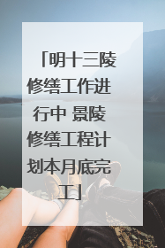 明十三陵修缮工作进行中 景陵修缮工程计划本月底完工