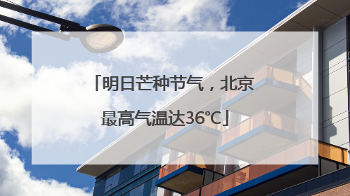 明日芒种节气，北京最高气温达36℃