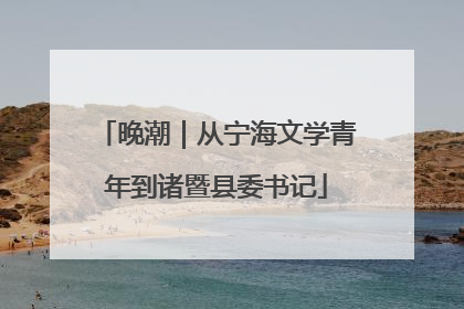 晚潮｜从宁海文学青年到诸暨县委书记