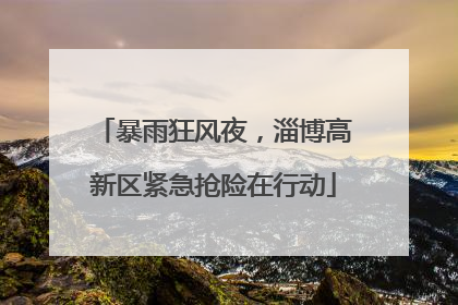暴雨狂风夜，淄博高新区紧急抢险在行动