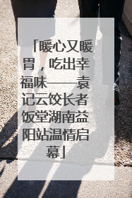 暖心又暖胃，吃出幸福味——袁记云饺长者饭堂湖南益阳站温情启幕