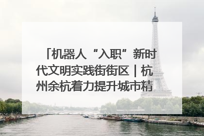 机器人“入职”新时代文明实践街街区｜杭州余杭着力提升城市精细化智能化管理水平