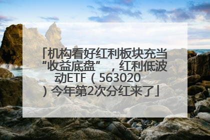机构看好红利板块充当“收益底盘”，红利低波动ETF（563020）今年第2次分红来了