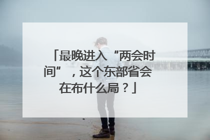 最晚进入“两会时间”，这个东部省会在布什么局？