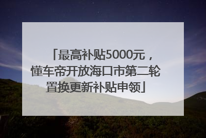 最高补贴5000元，懂车帝开放海口市第二轮置换更新补贴申领