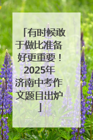 有时候敢于做比准备好更重要！2025年济南中考作文题目出炉