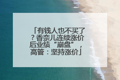 有钱人也不买了？香奈儿连续涨价后业绩“崩盘”，高管：坚持涨价
