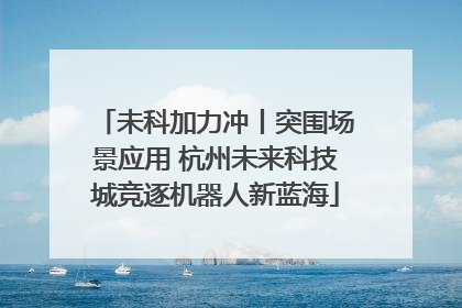 未科加力冲丨突围场景应用 杭州未来科技城竞逐机器人新蓝海