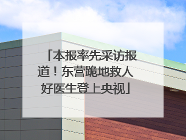 本报率先采访报道！东营跪地救人好医生登上央视