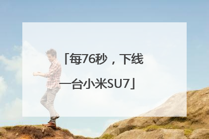 每76秒，下线一台小米SU7