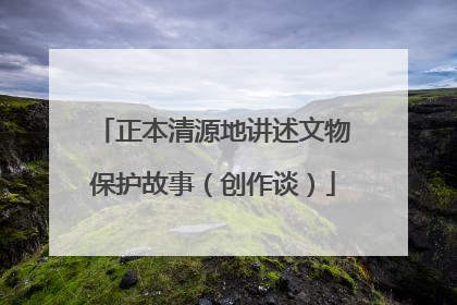 正本清源地讲述文物保护故事（创作谈）