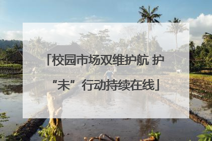校园市场双维护航 护“未”行动持续在线