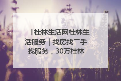 桂林生活网桂林生活服务｜找房找二手找服务，30万桂林人都在用！