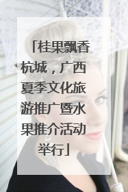 桂果飘香杭城，广西夏季文化旅游推广暨水果推介活动举行