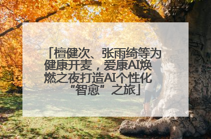 檀健次、张雨绮等为健康开麦，爱康AI焕燃之夜打造AI个性化“智愈”之旅