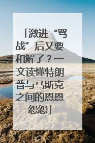 激进“骂战”后又要和解了？一文读懂特朗普与马斯克之间的恩恩怨怨
