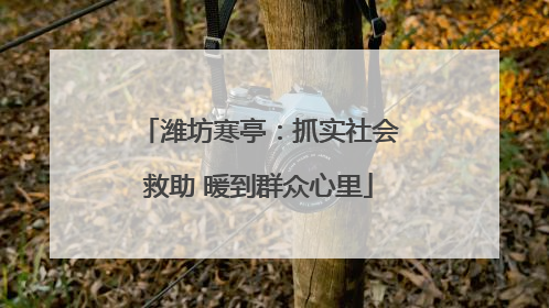潍坊寒亭：抓实社会救助 暖到群众心里