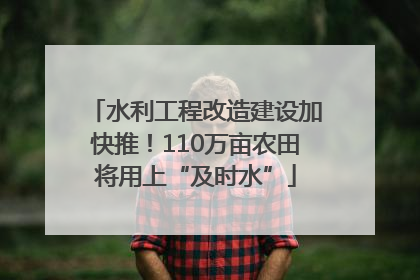 水利工程改造建设加快推！110万亩农田将用上“及时水”
