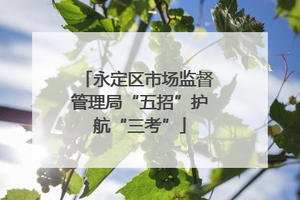 永定区市场监督管理局“五招”护航“三考”