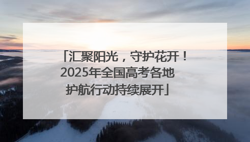 汇聚阳光，守护花开！2025年全国高考各地护航行动持续展开