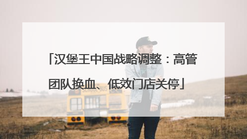 汉堡王中国战略调整：高管团队换血、低效门店关停