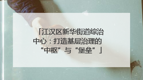 江汉区新华街道综治中心：打造基层治理的“中枢”与“堡垒”