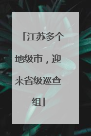 江苏多个地级市，迎来省级巡查组