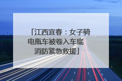 江西宜春：女子骑电瓶车被卷入车底 消防紧急救援