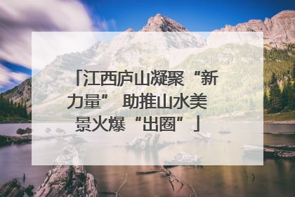 江西庐山凝聚“新力量” 助推山水美景火爆“出圈”