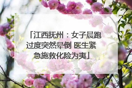 江西抚州：女子晨跑过度突然晕倒 医生紧急施救化险为夷
