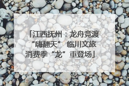 江西抚州：龙舟竞渡“嗨翻天” 临川文旅消费季“龙”重登场