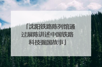 沈阳铁路陈列馆通过展陈讲述中国铁路科技强国故事