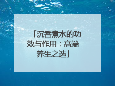 沉香煮水的功效与作用：高端养生之选