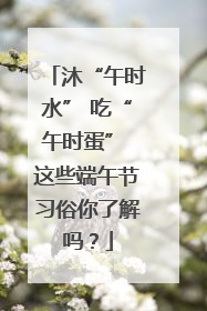 沐“午时水” 吃“午时蛋” 这些端午节习俗你了解吗？