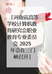 河南省高等学校计算机教育研究会职业教育专业委员会 2025 年会在三门峡召开