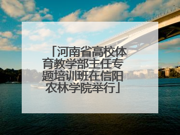 河南省高校体育教学部主任专题培训班在信阳农林学院举行