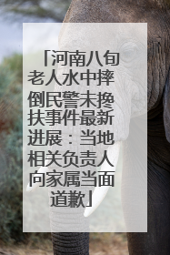 河南八旬老人水中摔倒民警未搀扶事件最新进展：当地相关负责人向家属当面道歉