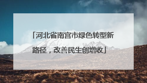 河北省南宫市绿色转型新路径，改善民生创增收