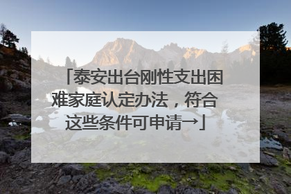 泰安出台刚性支出困难家庭认定办法，符合这些条件可申请→
