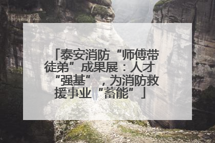 泰安消防“师傅带徒弟”成果展：人才“强基”，为消防救援事业“蓄能”