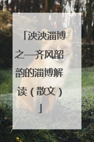 泱泱淄博之—齐风韶韵的淄博解读（散文）