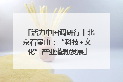 活力中国调研行丨北京石景山：“科技+文化”产业蓬勃发展