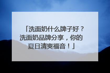 洗面奶什么牌子好？洗面奶品牌分享，你的夏日清爽福音！