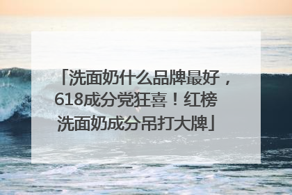 洗面奶什么品牌最好，618成分党狂喜！红榜洗面奶成分吊打大牌